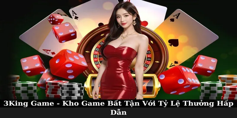 3King Game - Kho Game Bất Tận Với Tỷ Lệ Thưởng Hấp Dẫn