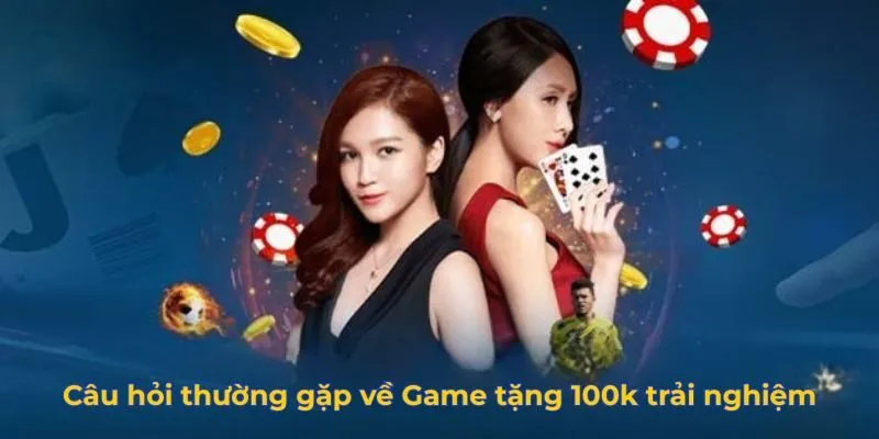 Câu hỏi thường gặp về Game tặng 100k trải nghiệm