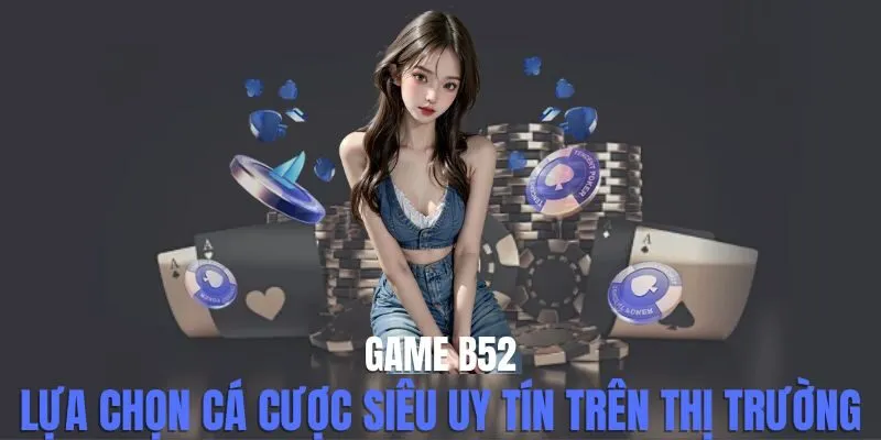 Game B52 - Lựa Chọn Cá Cược Siêu Uy Tín Trên Thị Trường