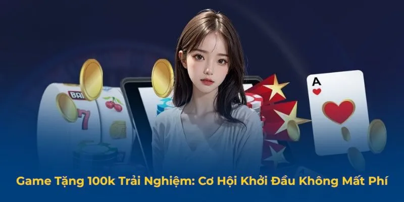 Game Tặng 100k Trải Nghiệm: Cơ Hội Khởi Đầu Không Mất Phí