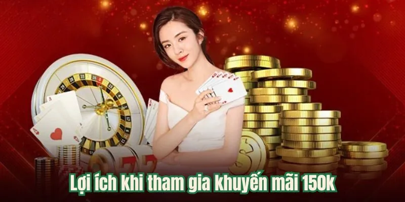 Lợi ích khi tham gia khuyến mãi 150k